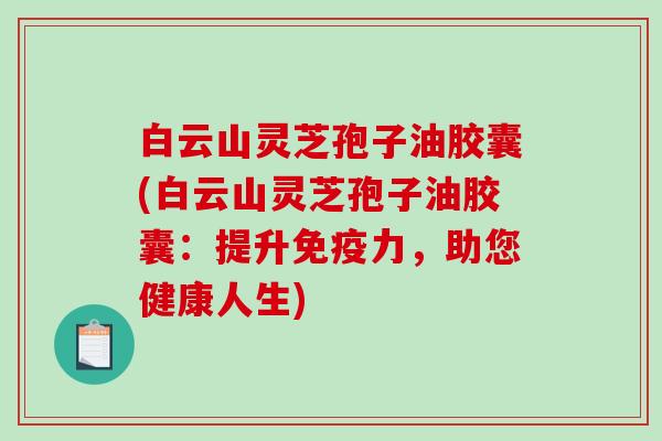 白云山灵芝孢子油胶囊(白云山灵芝孢子油胶囊：提升免疫力，助您健康人生)