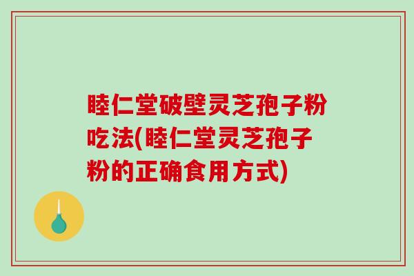 睦仁堂破壁灵芝孢子粉吃法(睦仁堂灵芝孢子粉的正确食用方式) 睦仁堂破壁灵芝孢子粉吃法(睦仁堂灵芝孢子粉的正确食用方式)