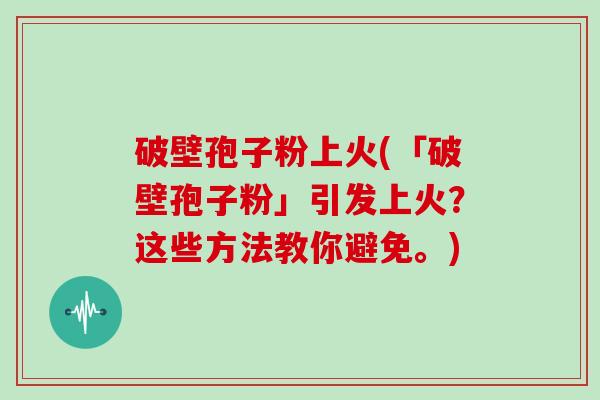 破壁孢子粉上火(「破壁孢子粉」引发上火？这些方法教你避免。)
