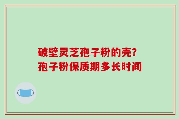 破壁灵芝孢子粉的壳？孢子粉保质期多长时间