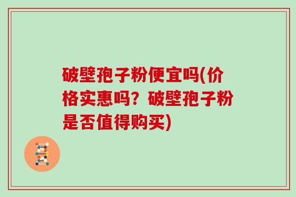 破壁孢子粉便宜吗(价格实惠吗?破壁孢子粉是否值得购买) 破壁孢子粉便宜吗(价格实惠吗?破壁孢子粉是否值得购买)