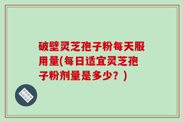 破壁灵芝孢子粉每天服用量(每日适宜灵芝孢子粉剂量是多少?) 破壁灵芝孢子粉每天服用量(每日适宜灵芝孢子粉剂量是多少?)