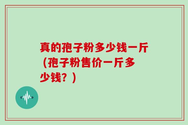 真的孢子粉多少钱一斤 (孢子粉售价一斤多少钱？)