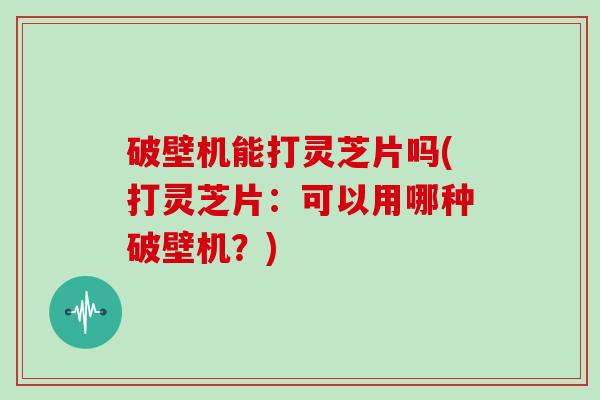 破壁机能打灵芝片吗(打灵芝片:可以用哪种破壁机?) 破壁机能打灵芝片吗(打灵芝片:可以用哪种破壁机?)