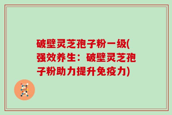 破壁灵芝孢子粉一级(强效养生:破壁灵芝孢子粉助力提升免疫力) 破壁灵芝孢子粉一级(强效养生:破壁灵芝孢子粉助力提升免疫力)