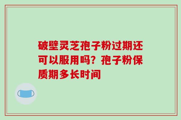 破壁灵芝孢子粉过期还可以服用吗？孢子粉保质期多长时间