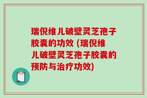 瑞倪维儿破壁灵芝孢子胶囊的功效 (瑞倪维儿破壁灵芝孢子胶囊的与功效)