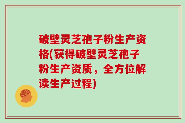 破壁灵芝孢子粉生产资格(获得破壁灵芝孢子粉生产资质，全方位解读生产过程)