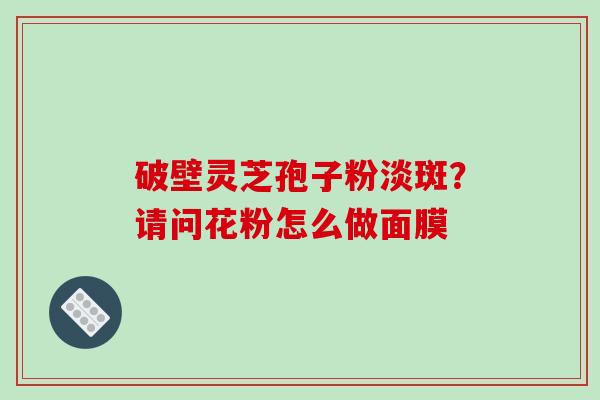 破壁灵芝孢子粉淡斑？请问花粉怎么做面膜