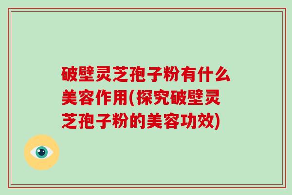 破壁灵芝孢子粉有什么美容作用(探究破壁灵芝孢子粉的美容功效) 破壁灵芝孢子粉有什么美容作用(探究破壁灵芝孢子粉的美容功效)