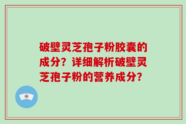 破壁灵芝孢子粉胶囊的成分？详细解析破壁灵芝孢子粉的营养成分？