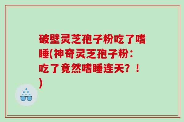 破壁灵芝孢子粉吃了嗜睡(神奇灵芝孢子粉：吃了竟然嗜睡连天？！)
