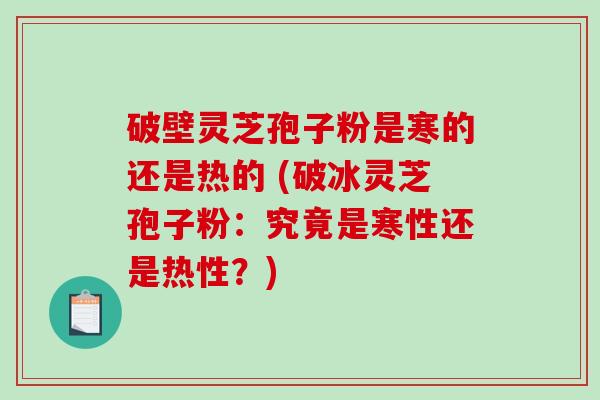 破壁灵芝孢子粉是寒的还是热的 (破冰灵芝孢子粉：究竟是寒性还是热性？)
