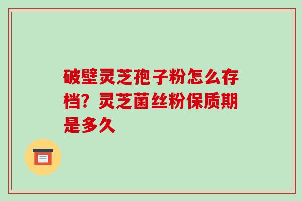 破壁灵芝孢子粉怎么存档？灵芝菌丝粉保质期是多久
