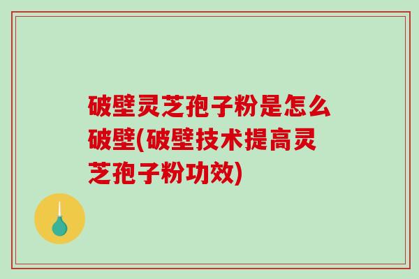 破壁灵芝孢子粉是怎么破壁(破壁技术提高灵芝孢子粉功效)