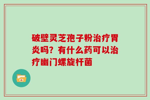 破壁灵芝孢子粉吗？有什么药可以幽门螺旋杆菌