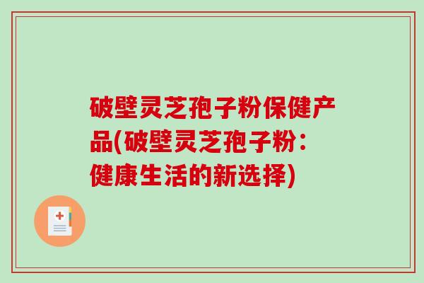 破壁灵芝孢子粉保健产品(破壁灵芝孢子粉：健康生活的新选择)