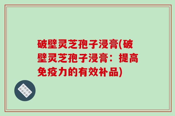 破壁灵芝孢子浸膏(破壁灵芝孢子浸膏：提高免疫力的有效补品)