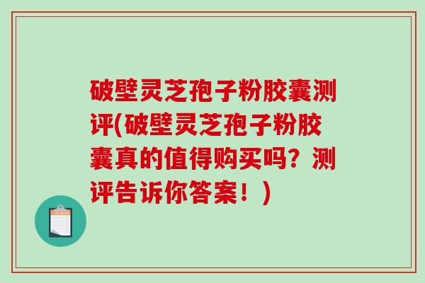 破壁灵芝孢子粉胶囊测评(破壁灵芝孢子粉胶囊真的值得购买吗？测评告诉你答案！)