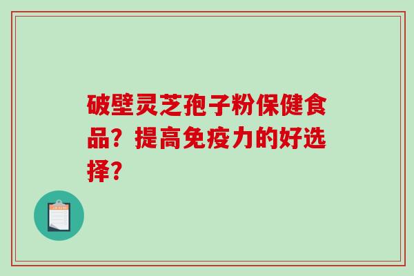 破壁灵芝孢子粉保健食品？提高免疫力的好选择？