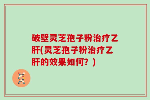 破壁灵芝孢子粉(灵芝孢子粉的效果如何？)
