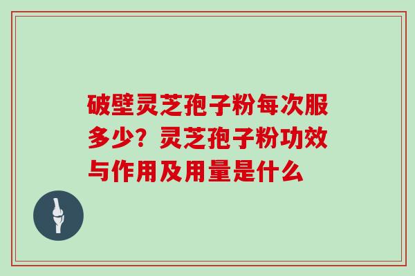 破壁灵芝孢子粉每次服多少？灵芝孢子粉功效与作用及用量是什么