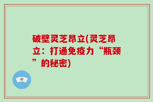 破壁灵芝昂立(灵芝昂立：打通免疫力“瓶颈”的秘密)