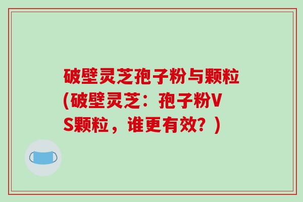 破壁灵芝孢子粉与颗粒(破壁灵芝：孢子粉VS颗粒，谁更有效？)