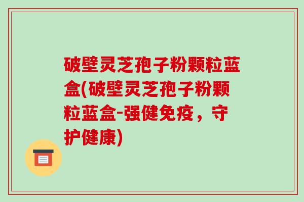 破壁灵芝孢子粉颗粒蓝盒(破壁灵芝孢子粉颗粒蓝盒-强健免疫，守护健康)