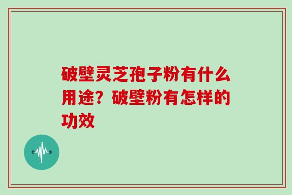 破壁灵芝孢子粉有什么用途?破壁粉有怎样的功效 破壁灵芝孢子粉有什么用途?破壁粉有怎样的功效