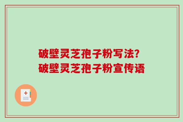 破壁灵芝孢子粉写法?破壁灵芝孢子粉宣传语 破壁灵芝孢子粉写法?破壁灵芝孢子粉宣传语