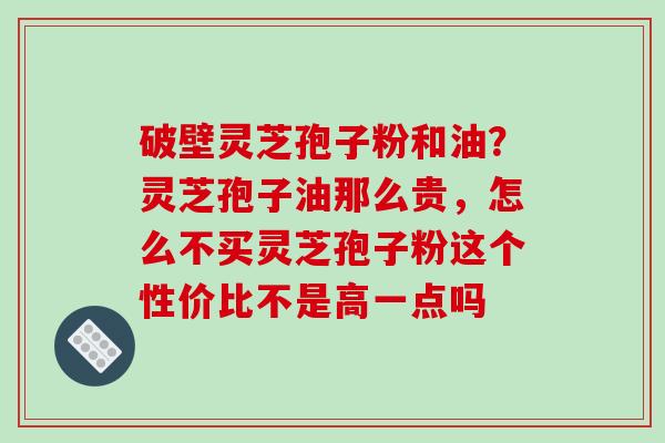 破壁灵芝孢子粉和油？灵芝孢子油那么贵，怎么不买灵芝孢子粉这个性价比不是高一点吗