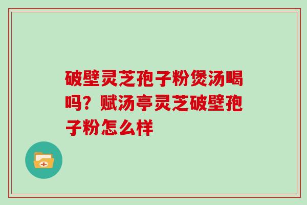 破壁灵芝孢子粉煲汤喝吗？赋汤亭灵芝破壁孢子粉怎么样