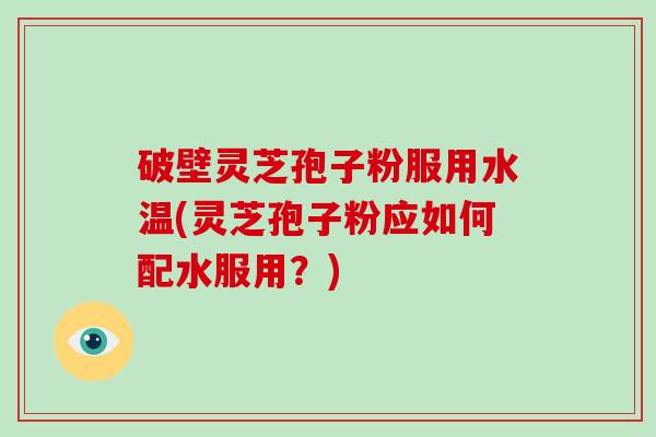 破壁灵芝孢子粉服用水温(灵芝孢子粉应如何配水服用?) 破壁灵芝孢子粉服用水温(灵芝孢子粉应如何配水服用?)