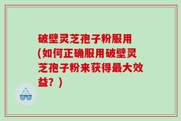 破壁灵芝孢子粉服用 (如何正确服用破壁灵芝孢子粉来获得大效益？)