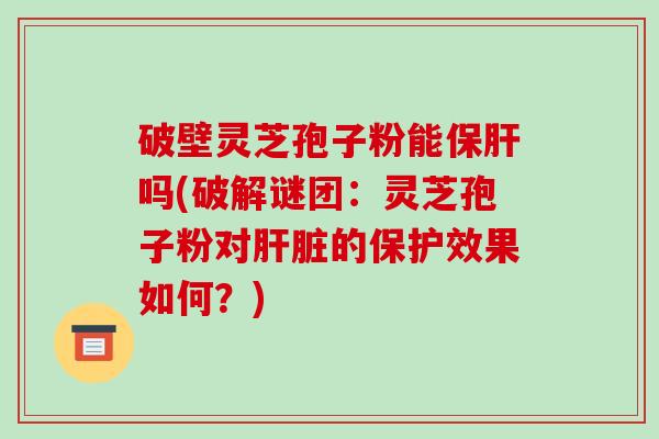 破壁灵芝孢子粉能吗(破解谜团:灵芝孢子粉对的保护效果如何?) 破壁灵芝孢子粉能吗(破解谜团:灵芝孢子粉对的保护效果如何?)