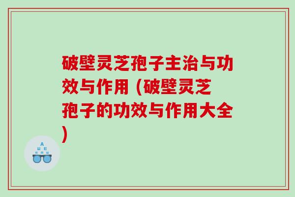 破壁灵芝孢子主与功效与作用 (破壁灵芝孢子的功效与作用大全)