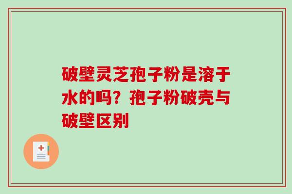 破壁灵芝孢子粉是溶于水的吗？孢子粉破壳与破壁区别
