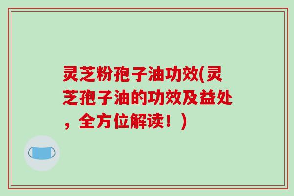 灵芝粉孢子油功效(灵芝孢子油的功效及益处，全方位解读！)