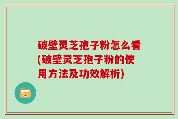 破壁灵芝孢子粉怎么看(破壁灵芝孢子粉的使用方法及功效解析)