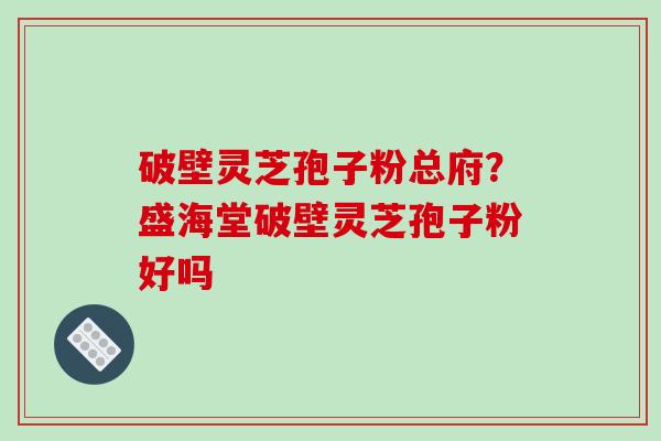 破壁灵芝孢子粉总府？盛海堂破壁灵芝孢子粉好吗