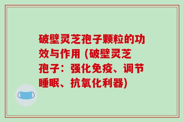 破壁灵芝孢子颗粒的功效与作用 (破壁灵芝孢子：强化免疫、调节、利器)