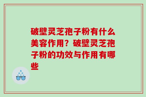 破壁灵芝孢子粉有什么美容作用?破壁灵芝孢子粉的功效与作用有哪些 破壁灵芝孢子粉有什么美容作用?破壁灵芝孢子粉的功效与作用有哪些
