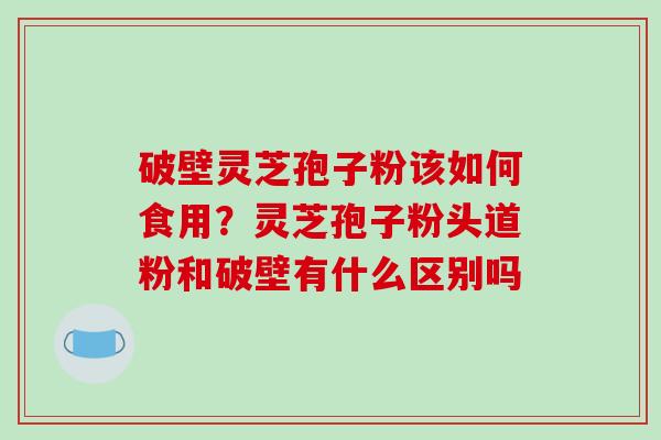 破壁灵芝孢子粉该如何食用？灵芝孢子粉头道粉和破壁有什么区别吗