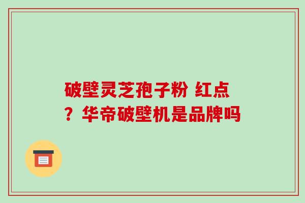 破壁灵芝孢子粉 红点？华帝破壁机是品牌吗