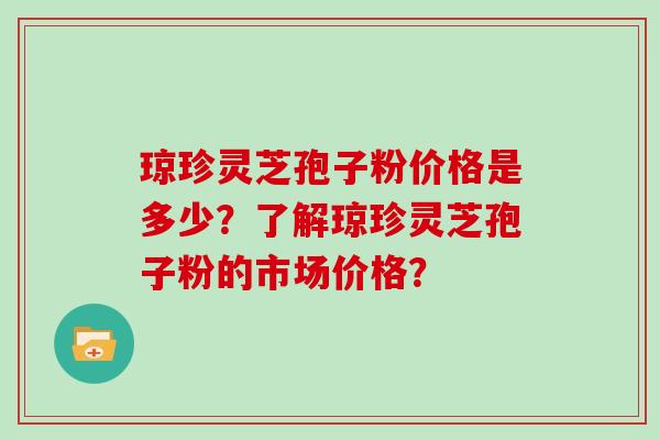 琼珍灵芝孢子粉价格是多少？了解琼珍灵芝孢子粉的市场价格？