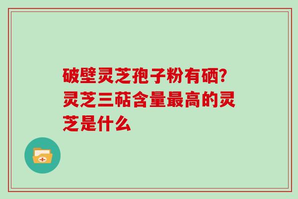 破壁灵芝孢子粉有硒？灵芝三萜含量高的灵芝是什么