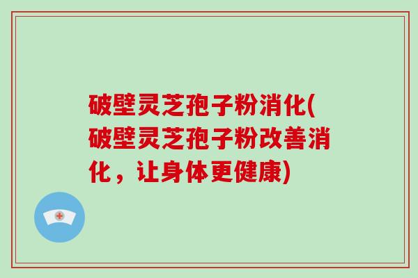 破壁灵芝孢子粉消化(破壁灵芝孢子粉改善消化，让身体更健康)