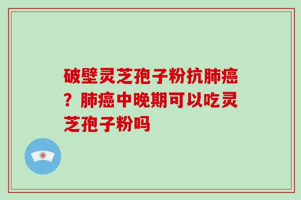 破壁灵芝孢子粉抗?中晚期可以吃灵芝孢子粉吗 破壁灵芝孢子粉抗?中晚期可以吃灵芝孢子粉吗