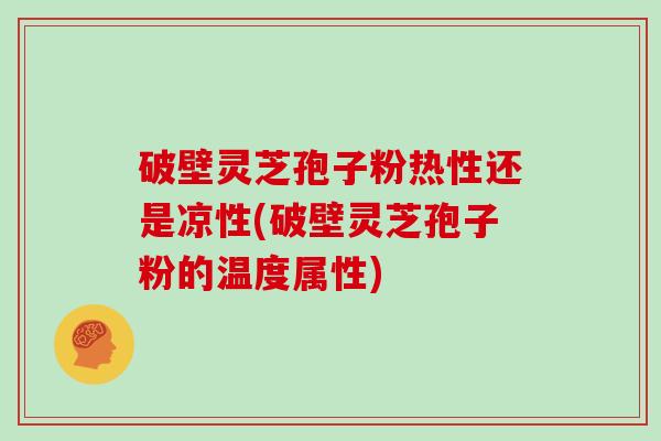 破壁灵芝孢子粉热性还是凉性(破壁灵芝孢子粉的温度属性)